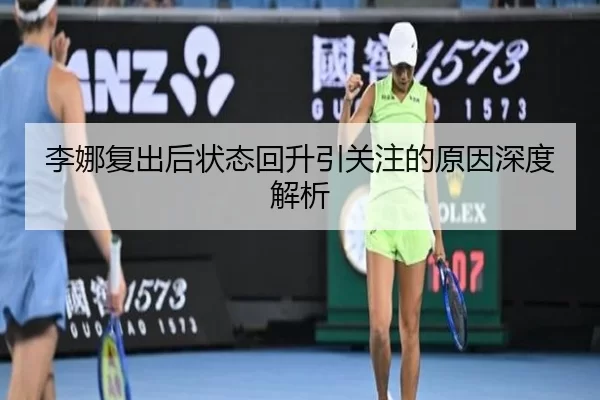 李娜复出后状态回升引关注的原因深度解析