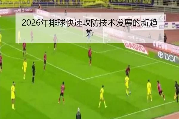 2026年排球快速攻防技术发展的新趋势