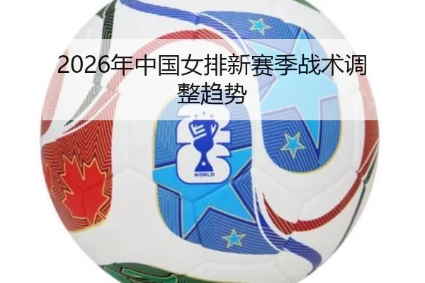 2026年中国女排新赛季战术调整趋势