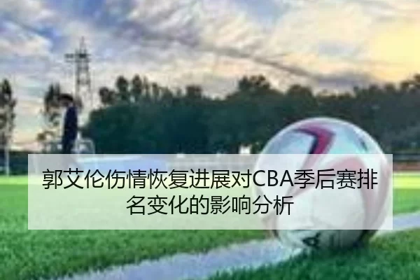 郭艾伦伤情恢复进展对CBA季后赛排名变化的影响分析