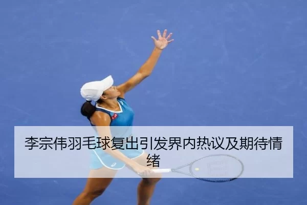 李宗伟羽毛球复出引发界内热议及期待情绪